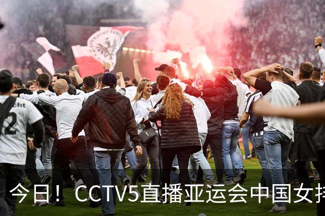 今日！CCTV5直播亚运会中国女排+中超，5+转中国男篮，网络转大连鲲城+曼城+尤文等