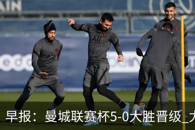 早报：曼城联赛杯5-0大胜晋级 尤文欧联杯5-0开门红