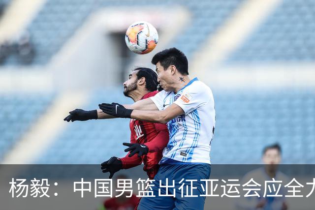 杨毅：中国男篮出征亚运会应全力以赴，不能派出二队或青年军